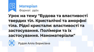 Урок на тему "Будова та властивості твердих тіл. Кристалічні та аморфні тіла. Рідкі кристали: властивості та застосування. Полімери та їх застосування. Наноматеріали"