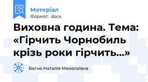 Виховна година. Тема: «Гірчить Чорнобиль крізь роки гірчить...»