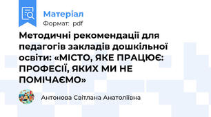 Методичні рекомендації для педагогів закладів дошкільної освіти: «МІСТО, ЯКЕ ПРАЦЮЄ: ПРОФЕСІЇ, ЯКИХ МИ НЕ ПОМІЧАЄМО»