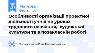 Особливості організації проектної діяльності учнів на уроках трудового навчання,  художньої культури та в позакласній роботі
