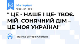" ЦЕ - НАШЕ І ЦЕ- ТВОЄ. МІЙ  СОНЯЧНИЙ ДІМ –  ЦЕ МОЯ УКРАЇНА!"