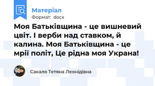 Моя Батьківщина - це вишневий цвіт. І верби над ставком, й калина. Моя Батьківщина - це мрії політ, Це рідна моя Украна!