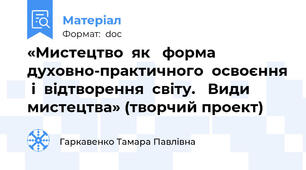 «Мистецтво  як   форма  духовно-практичного  освоєння  і  відтворення  світу.   Види  мистецтва» (творчий проект)