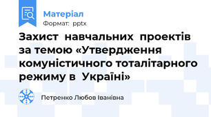 Захист  навчальних  проектів за темою «Утвердження комуністичного тоталітарного режиму в  Україні»