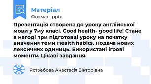 Презентація створена до уроку англійської мови у 7му класі. Good health- good life! Стане в нагоді при підготовці уроку на початку вивчення теми Health habits. Подача нових лексичних одиниць. Використані ігрові моменти. Цікаві завдання.