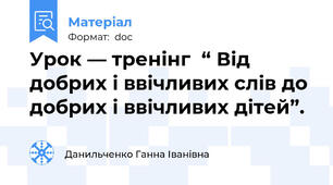 Урок — тренінг  “ Від добрих і ввічливих слів до добрих і ввічливих дітей”.