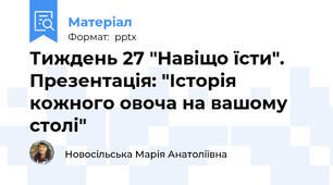 Тиждень 27 "Навіщо їсти". Презентація: "Історія кожного овоча на вашому столі"