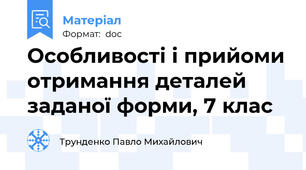 Особливості і прийоми отримання деталей заданої форми, 7 клас