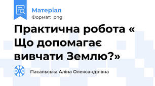 Практична робота « Що допомагає вивчати Землю?»