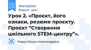 Урок 2. «Проєкт, його ознаки, резюме проєкту. Проєкт “Створення шкільного STEM-центру”».