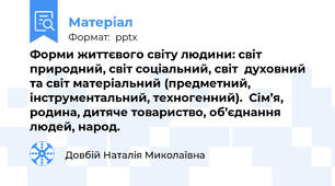 Форми життєвого світу людини: світ природний, світ соціальний, світ  духовний та світ матеріальний (предметний, інструментальний, техногенний).  Сім’я, родина, дитяче товариство, об’єднання людей, народ.