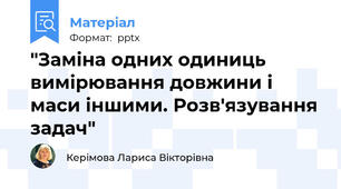 "Заміна одних одиниць вимірювання довжини і маси іншими. Розв'язування задач"