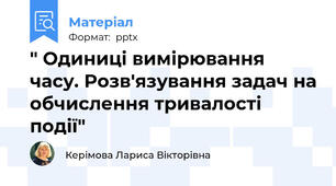 " Одиниці вимірювання часу. Розв'язування задач на обчислення тривалості події"