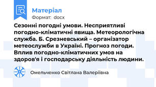 Сезонні погодні умови. Несприятливі погодно-кліматичні явища. Метеорологічна служба. Б. Срезневський – організатор метеослужби в Україні. Прогноз погоди. Вплив погодно-кліматичних умов на здоров'я і господарську діяльність людини.