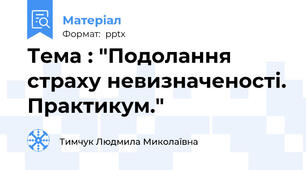 Тема : "Подолання страху невизначеності. Практикум."