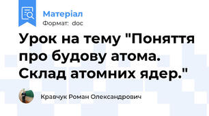 Урок на тему "Поняття про будову атома. Склад атомних ядер."