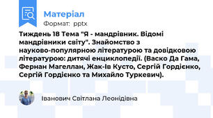 Тиждень 18 Тема "Я - мандрівник. Відомі мандрівники світу". Знайомство з науково-популярною літературою та довідковою літературою: дитячі енциклопедії. (Васко Да Гама, Фернан Магеллан, Жак-Ів Кусто, Сергій Гордієнко, Сергій Гордієнко та Михайло Туркевич).