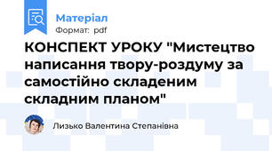 КОНСПЕКТ УРОКУ "Мистецтво написання твору-роздуму за самостійно складеним складним планом"