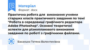 Практична робота для  виконання учнями старших класів практичного завдання по темі "Робота в середовищі графічного редактора Adobe Photoshop". Основні теоретичні аспекти для різнопланового виконання завдання по роботі з графічними файлами.