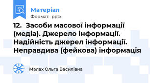 12.	Засоби масової інформації (медіа). Джерело інформації. Надійність джерел інформації. Неправдива (фейкова) інформація