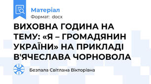 ВИХОВНА ГОДИНА НА ТЕМУ: «Я – ГРОМАДЯНИН УКРАЇНИ» НА ПРИКЛАДІ В'ЯЧЕСЛАВА ЧОРНОВОЛА