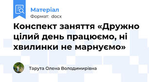 Конспект заняття «Дружно цілий день працюємо, ні хвилинки не марнуємо»