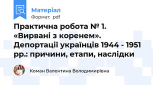 Практична робота № 1. «Вирвані з коренем». Депортації українців 1944 - 1951 рр.: причини, етапи, наслідки