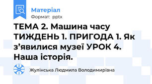 ТЕМА 2. Машина часу ТИЖДЕНЬ 1. ПРИГОДА 1. Як з’явилися музеї УРОК 4. Наша історія.