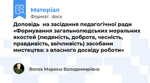 Доповідь  на засідання педагогічної ради «Формування загальнолюдських моральних якостей (людяність, доброта, чесність, правдивість, ввічливість) засобами мистецтва: з власного досвіду роботи»