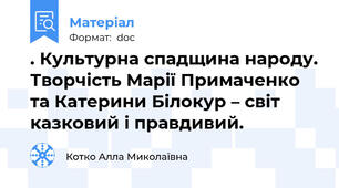 . Культурна спадщина народу. Творчість Марії Примаченко та Катерини Білокур – світ казковий і правдивий.