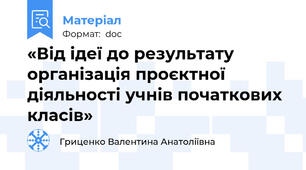 «Від ідеї до результату організація проєктної діяльності учнів початкових класів»
