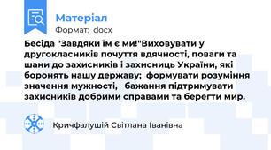Бесіда "Завдяки їм є ми!"Виховувати у другокласників почуття вдячності, поваги та шани до захисників і захисниць України, які боронять нашу державу;  формувати розуміння значення мужності,   бажання підтримувати захисників добрими справами та берегти мир.