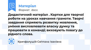 Дидактичний матеріал . Картки для творчої роботи на уроках навчання грамоти. Творчі завдання сприяють розвитку мовлення, уміння висловлювати власну думку та працювати в команді; виховують повагу до рідного слова.