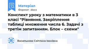 Конспект уроку з математики в 3 класі "Рівняння. Закріплення таблиці множення числа 6. Задачі з третім запитанням. Блок – схеми"
