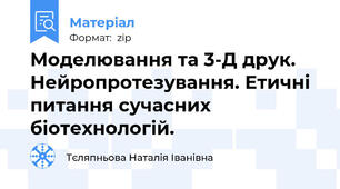 Моделювання та 3-Д друк. Нейропротезування. Етичні питання сучасних біотехнологій.