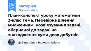 План-конспект уроку математики 3-клас Тема. Перевірка ділення множенням. Розв’язування задачі, оберненої до задачі на знаходження суми двох добутків