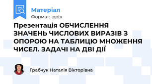 Презентація ОБЧИСЛЕННЯ ЗНАЧЕНЬ ЧИСЛОВИХ ВИРАЗІВ З ОПОРОЮ НА ТАБЛИЦЮ МНОЖЕННЯ ЧИСЕЛ. ЗАДАЧІ НА ДВІ ДІЇ