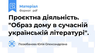 Проєктна діяльність. "Образ дому в сучасній українській літературі".