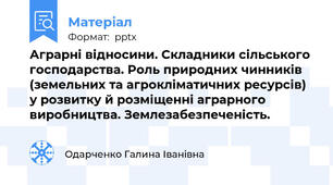 Аграрні відносини. Складники сільського господарства. Роль природних чинників (земельних та агрокліматичних ресурсів) у розвитку й розміщенні аграрного виробництва. Землезабезпеченість.