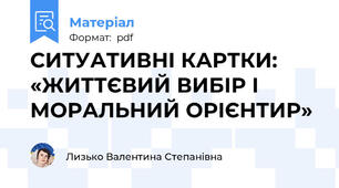 СИТУАТИВНІ КАРТКИ: «ЖИТТЄВИЙ ВИБІР І  МОРАЛЬНИЙ ОРІЄНТИР»