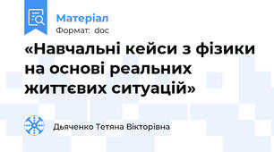 «Навчальні кейси з фізики на основі реальних життєвих ситуацій»