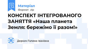 КОНСПЕКТ ІНТЕГРОВАНОГО ЗАНЯТТЯ «Наша планета Земля: бережімо її разом!»