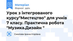 Урок з інтегрованого курсу"Мистецтво" для учнів 7 класу. Практична робота  "Музика.Дизайн "