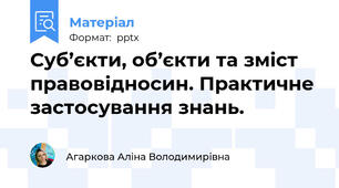 Суб’єкти, об’єкти та зміст правовідносин. Практичне застосування знань.