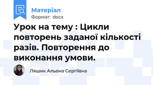 Урок на тему : Цикли повторень заданої кількості разів. Повторення до виконання умови.
