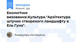 Екологічне виховання.Культура."Архітектура штучно створеного ландшафту в Ель Гуна".
