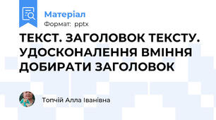 ТЕКСТ. ЗАГОЛОВОК ТЕКСТУ. УДОСКОНАЛЕННЯ ВМІННЯ ДОБИРАТИ ЗАГОЛОВОК