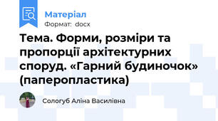 Тема. Форми, розміри та пропорції архітектурних споруд. «Гарний будиночок» (паперопластика)