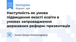 Наступність як умова підвищення якості освіти в умовах запровадження державних реформ: презентація