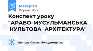 Конспект уроку "АРАБО-МУСУЛЬМАНСЬКА  КУЛЬТОВА  АРХІТЕКТУРА"